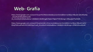 https://www.google.com.co/search?q=piramide+china+oculta&source=lnms&tbm=isch&sa=X&ved=2ahU
KEwjf16XnodPaAhVD21MKHSqrCcwQ_AUoAXoECAAQAw&biw=1366&bih=662#imgrc=ZP8KHtJhuz4GvM:
https://www.google.com.co/search?q=pir%C3%A1mides&source=lnms&tbm=isch&sa=X&ved=2ahUKEwiKp
_G4odPaAhWCqlMKHav9D-
sQ_AUoAXoECAAQAw&biw=1366&bih=662#imgdii=NqSU7i0gVsTYrM:&imgrc=MbaujbxYTw5tbM:
 