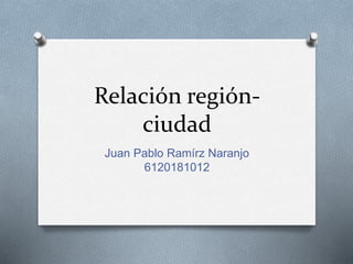 Relación región-
ciudad
Juan Pablo Ramírz Naranjo
6120181012
 