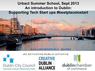 Activating Dublin
Urbact Summer School, August 2013
An introduction to Dublin:
Supporting Tech Start ups #bestplacetostart
Jamie.cudden@dublincity.ie @jcudden
 