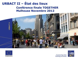 URBACT II – État des lieux
Conférence finale TOGETHER
Mulhouse Novembre 2012
 