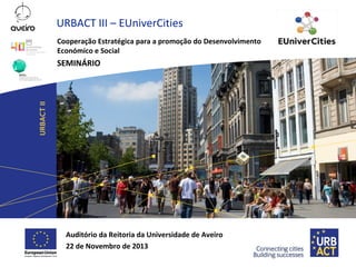 URBACT III – EUniverCities
Cooperação Estratégica para a promoção do Desenvolvimento
Económico e Social

SEMINÁRIO

Auditório da Reitoria da Universidade de Aveiro
22 de Novembro de 2013

 