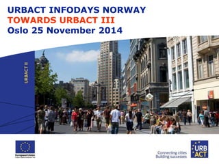 URBACT INFODAYS NORWAY 
TOWARDS URBACT III 
Oslo 25 November 2014 
 