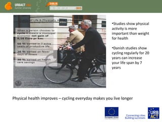 Physical health improves – cycling everyday makes you live longer
•Studies show physical
activity is more
important than weight
for health
•Danish studies show
cycling regularly for 20
years can increase
your life span by 7
years
 