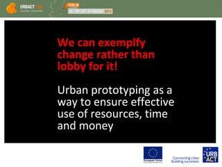 We can exemplfy
change rather than
lobby for it!
Urban prototyping as a
way to ensure effective
use of resources, time
and money
 