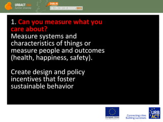 1. Can you measure what you
care about?
Measure systems and
characteristics of things or
measure people and outcomes
(health, happiness, safety).
Create design and policy
incentives that foster
sustainable behavior
 