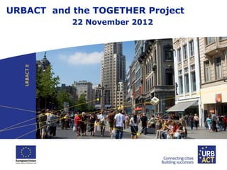 URBACT and the TOGETHER Project
22 November 2012
 