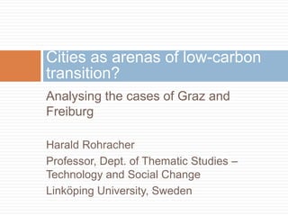 Cities as arenas of low-carbon
transition?
Analysing the cases of Graz and
Freiburg
Harald Rohracher
Professor, Dept. of Thematic Studies –
Technology and Social Change
Linköping University, Sweden

 