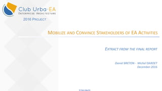 © Club Urba-EA
MOBILIZE AND CONVINCE STAKEHOLDERS OF EA ACTIVITIES
EXTRACT FROM THE FINAL REPORT
Daniel BRETON - Michel DARDET
December 2016
2016 PROJECT
 