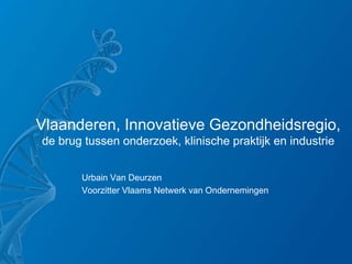 Vlaanderen, Innovatieve Gezondheidsregio,
de brug tussen onderzoek, klinische praktijk en industrie


       Urbain Van Deurzen
       Voorzitter Vlaams Netwerk van Ondernemingen
 