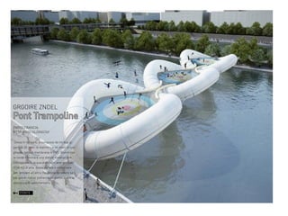 GRGOIRE ZNDEL

Pont Trampoline
PARIGI,FRANCIA
HTTP://GOO.GL/ONG76Y
Diviso in tre parti, è composto da tre boe giganti di 30 metri di diametro e 94 metri di lunghezza, fatto di membrana in PVC. Riuniti con
la corda a formare una stabile installazione.
Galleggiano in acqua dopo ogni aver gonfiato
3700 m3 di aria. Basta saltare e rimbalzare
per arrivare all’altra riva.Resta da vedere se i
parigini e i turisti potranno un giorno avere la
possibilità di sperimentarlo.

PONTE

 