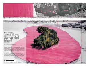 MCHRISTO,
JEANNE-CLAUDE

Surrounded
Island
MIAMI,USA
HTTP://GOO.GL/QEE2PX

Questa istallazione artistica applicata alle isole
subito davanti a Miami è opera di Christo and
Jeanne-Claude due dei piu grandi esponenti
dell’urban art.Nel 1983, undici delle isole situate
nella Biscayne Bay, Miami,sono stati circondati
con 603.870 metri quadrati galleggiante rosa
di tessuto di polipropilene che copre la superficie
dell’acqua e si estende da ogni isola nella baia.

SURROUNDED

 