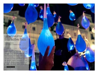 LUZ INTERRUPTUS

Interactive Rain
MADRID,SPAGNA
HTTP://VIMEO.COM/68011314#
L’installazione si compone di 800 preservativi
riempiti con acqua blu-colorato e lampadine.
L’effetto è come una esperienza surreale di
camminare tra le gocce di pioggia che sono
state fermate dal cadere.Lo spazio pubblico sarà
presto trasformato in un centro commerciale,
ottimizzato per i turisti, piuttosto che i residenti
del quartiere. Questa installazione è stata
istituita per celebrare lo spazio comune prima
di essere convertito in spazio commerciale.

INTERACTIVE

 