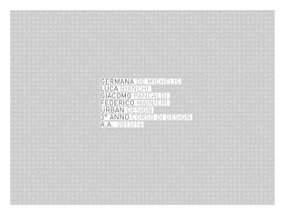 GERMANA DE MICHELIS
LUCA BIANCHI
GIACOMO PANCALDI
FEDERICO MAINIERI
URBAN DESIGN
3° ANNO CORSO DI DESIGN
A.A. 2013/14

 