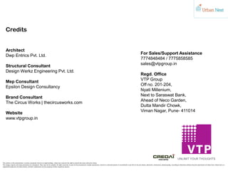 Credits
Architect
Dwp Entrics Pvt. Ltd.
Structural Consultant
Design Werkz Engineering Pvt. Ltd.
Mep Consultant
Epsilon Design Consultancy
Brand Consultant
The Circus Works | thecircusworks.com
Website
www.vtpgroup.in
For Sales/Support Assistance
7774848484 / 7775858585
sales@vtpgroup.in
Regd. Office
VTP Group
Off no. 201-204,
Nyati Millenium,
Next to Saraswat Bank,
Ahead of Neco Garden,
Dutta Mandir Chowk,
Viman Nagar, Pune- 411014
The content in this presentation is purely conceptual and has no legal bindings. Urban Soul reserves the right to amend the same with prior notice.
The images, layouts and maps presented are conceptual. They may not be scalable. All rights reserved, no part of the presentation maybe reproduced, stored in a retrieval system or transmitted in any form or by any means, electronic, mechanical, photocopying, recording or otherwise without the prior permission of Urban Soul. Urban Soul is a
registered trademark of Urban Homes. All other trademarks are the property of their respective owners.
 