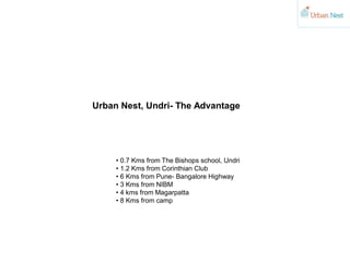 Urban Nest, Undri- The Advantage
• 0.7 Kms from The Bishops school, Undri
• 1.2 Kms from Corinthian Club
• 6 Kms from Pune- Bangalore Highway
• 3 Kms from NIBM
• 4 kms from Magarpatta
• 8 Kms from camp
 