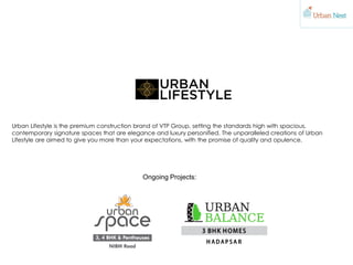 Ongoing Projects:
Urban Lifestyle is the premium construction brand of VTP Group, setting the standards high with spacious,
contemporary signature spaces that are elegance and luxury personified. The unparalleled creations of Urban
Lifestyle are aimed to give you more than your expectations, with the promise of quality and opulence.
 