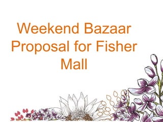 Weekend Bazaar
Proposal for Fisher
Mall
 