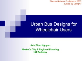 Urban Bus   Designs for Wheelchair Users Planner Network Conference 2005 Justice By Design? Anh Phan Nguyen Master’s City & Regional Planning UC Berkeley 