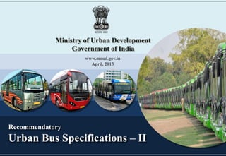 Recommendatory
Urban Bus Specifications – II
Ministry of Urban Development
Government of India
www.moud.gov.in
April, 2013
 