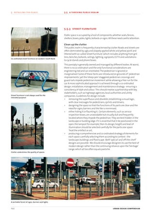 5.5.3 street furniture
Public space is occupied by a host of components,whether seats,fences,
shelters,boxes,poles,lights,bollards or signs.All these need careful attention.
Clean up the clutter
The public realm is frequently characterised by clutter.Roads and streets are
often dominated by ugly and sloppily applied white and yellow paint and
littered with so-called‘street furniture’,which includes anything from grit
bins,benches,bollards,railings,lighting,signposts,CCTV and substations
to cycle stands and phone boxes.
This panoply is generally owned and managed by different bodies.At worst,
there is no co-ordination and the only functional considerations are
engineering-led and car-orientated.The pedestrian is ignored or
marginalised.Some of these items are introduced on grounds of ‘pedestrian
improvements’,yet the‘sheep-pen’staggered pedestrian crossings and
guard rails impede pedestrian movement while allowing a free run for the
car.A more sophisticated approach is achieved through a co-ordinated
design,installation,management and maintenance strategy - ensuring a
consistency of style and colour. This should involve a partnership with key
stakeholders,such as highways agencies,local authorities and utility
companies.Guidelines for design include:
• removing the superfluous and obsolete;establishing a visual logic,
with clear messages for pedestrians,cyclists and drivers;
• designing the space so that the functions of its parts are clear and the
need for signs,barriers and the like is minimised;
• either hiding it or flaunting it. Certain elements,such as service
inspection boxes,are unavoidable but visually dull and frequently
located where they impede the pedestrian.They are best hidden in the
landscape or building edge.If it is essential that it be positioned in the
open,the lampost for example,then its design,height and level of
illumination should be selected carefully for the particular space.
Treat the artefact as art;
• producing a comprehensive and co-ordinated strategy of elements for
each space;carefully selecting them according to context - the
landscape,buildings and floorscape. Both‘special’and‘off-the-shelf’
designs are possible. We should encourage designers to use the best of
modern design rather than the continuing reliance upon the‘heritage’
range,which all too often equals pastiche.
102 urban design compendium
5 detailing the place 5.5 a thriving public realm
Clutter undermines the quality of spaces
A veritable forest of signs, barriers and lights
Co-ordinated street furniture on London’s South Bank
Street furniture is not always used for the
intended purpose!
22375H urban design MASTER:22375H urban design MASTER 01/08/2007 10:25 Page 102
 