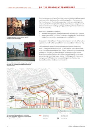 Getting the movement right affects uses and activities,density,security and
the impact of the development on neighbouring places. The movement
framework concerns the structural aspects of movement,focusing on the
street and footpath networks. The individual activities and components of
a movement structure (walking,cycling,public transport etc) are addressed
in detail in Section 4.
A successful movement framework:
• provides the maximum choice for how people will make their journeys;
• takesfullaccount of thekindsofmovement adevelopment willgenerate;
• makes clear connections to existing routes and facilities.
Because every site is different there can be no standard formula. What suits a
large suburban site will be quite different from a pocket site in the inner city.
The movement framework should,wherever possible and practicable,
make it as easy and attractive to walk,cycle or take the bus,as it is to travel
by car. This means providing the right kinds of route to fit the journeys that
people want to make. The reason why one route is better than another
depends on countless factors,many of them quite intangible,hence route
assessment can never be an exact science. Predicting vehicle movements
is only one part of the exercise:how people experience their journey
(especially people on foot) is just as important.
34 urban design compendium
3 creating the urban structure 3.1 the movement framework
We should focus our efforts on improving routes to
bus stops, yet all too often these are unattractive
and intimidating.
High quality routes are over-looked, well lit
and attractively landscaped.
The movement framework clearly illustrates
the route network for pedestrians, cyclists, public
transport and other vehicles
Main Loop Road
Secondary Streets
Minor Streets
Key Footpath Routes
Promenade Cycleway
Possible Bus Stop
22375H urban design MASTER:22375H urban design MASTER 01/08/2007 10:23 Page 34
 