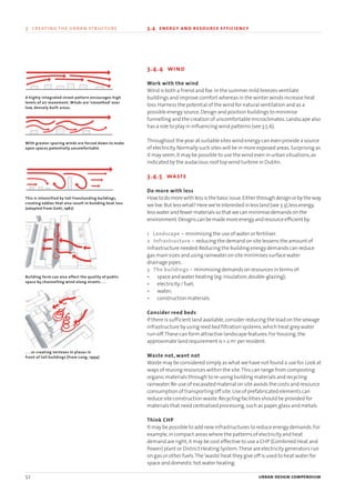 3.4.4 wind
Work with the wind
Wind is both a friend and foe.In the summer mild breezes ventilate
buildings and improve comfort whereas in the winter winds increase heat
loss.Harness the potential of the wind for natural ventilation and as a
possible energy source.Design and position buildings to minimise
funnelling and the creation of uncomfortable microclimates.Landscape also
has a role to play in influencing wind patterns (see 3.5.6).
Throughout the year at suitable sites wind energy can even provide a source
of electricity.Normally such sites will be in more exposed areas.Surprising as
it may seem,it may be possible to use the wind even in urban situations,as
indicated by the audacious roof top wind turbine in Dublin.
3.4.5 waste
Do more with less
How todomorewithlessis thebasicissue.Either throughdesignorby theway
welive.But lesswhat?Herewe’reinterestedinlessland(see3.3),lessenergy,
lesswaterandfewermaterialsso that wecanminimisedemandson the
environment.Designscanbemademoreenergyandresourceefficient by:
1 Landscape – minimising the use of water or fertiliser.
2 Infrastructure – reducing the demand on site lessens the amount of
infrastructure needed.Reducing the building energy demands can reduce
gas main sizes and using rainwater on site minimises surface water
drainage pipes.
3 The buildings – minimising demands on resources in terms of:
• space and water heating (eg.insulation,double-glazing);
• electricity / fuel;
• water;
• construction materials.
Consider reed beds
If there is sufficient land available,consider reducing the load on the sewage
infrastructure by using reed bed filtration systems,which treat grey water
run-off.These can form attractive landscape features.For housing,the
approximate land requirement is 1-2 m2
per resident.
Waste not, want not
Waste may be considered simply as what we have not found a use for.Look at
ways of reusing resources within the site.This can range from composting
organic materials through to re-using building materials and recycling
rainwater.Re-use of excavated material on site avoids the costs and resource
consumption of transporting off site.Use of prefabricated elements can
reduce site construction waste.Recycling facilities should be provided for
materials that need centralised processing,such as paper,glass and metals.
Think CHP
It may be possible to add new infrastructures to reduce energy demands.For
example,in compact areas where the patterns of electricity and heat
demand are right,it may be cost effective to use a CHP (Combined Heat and
Power) plant or District Heating System.These are electricity generators run
on gas or other fuels.The‘waste’heat they give off is used to heat water for
space and domestic hot water heating.
52 urban design compendium
3 creating the urban structure 3.4 energy and resource efficiency
A highly integrated street pattern encourages high
levels of air movement. Winds are ‘smoothed’ over
low, densely built areas.
With greater spacing winds are forced down to make
open spaces potentially uncomfortable
This is intensified by tall freestanding buildings,
creating eddies that also result in building heat loss
(adapted from Gehl, 1987)
Building form can also affect the quality of public
space by channelling wind along streets . . .
. . . or creating vortexes in plazas in
front of tall buildings (from Lang, 1994)
22375H urban design MASTER:22375H urban design MASTER 01/08/2007 10:23 Page 52
 