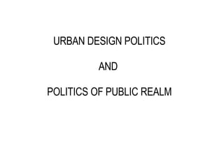 URBAN DESIGN POLITICS AND  POLITICS OF PUBLIC REALM 
