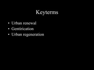 Keyterms Urban renewal Gentirication Urban regeneration 