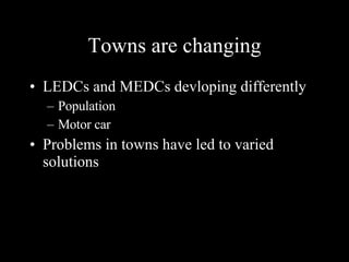 Towns are changing LEDCs and MEDCs devloping differently Population Motor car Problems in towns have led to varied solutions 