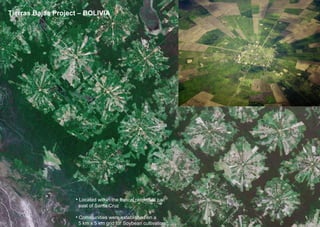 Tierras Bajas Project – BOLIVIA
• Located within the topical rainforest just
east of Santa Cruz
• Communities were established on a
5 km x 5 km grid for Soybean cultivation
 