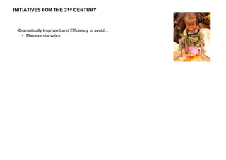•Dramatically Improve Land Efficiency to avoid…
• Massive starvation
INITIATIVES FOR THE 21st
CENTURY
 