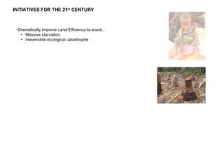 •Dramatically Improve Land Efficiency to avoid…
• Massive starvation
• Irreversible ecological catastrophe
INITIATIVES FOR THE 21st
CENTURY
 