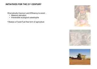 •Dramatically Improve Land Efficiency to avoid…
• Massive starvation
• Irreversible ecological catastrophe
• Realize a Fossil-Fuel free form of agriculture
INITIATIVES FOR THE 21st
CENTURY
 