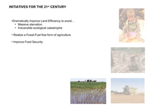 •Dramatically Improve Land Efficiency to avoid…
• Massive starvation
• Irreversible ecological catastrophe
• Realize a Fossil-Fuel free form of agriculture
• Improve Food Security
INITIATIVES FOR THE 21st
CENTURY
 