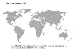 Linear Consumption of land
About ½ of the mature tropical forest cover of the earth has been destroyed,
somewhere between 750-800 million hectares
 