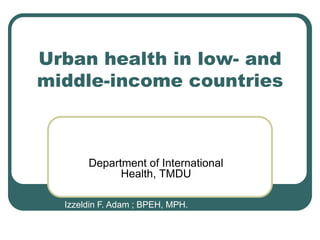 Urban health in low- and
middle-income countries

Department of International
Health, TMDU
Izzeldin F. Adam ; BPEH, MPH.

 