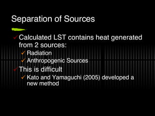 Separation of Sources Calculated LST contains heat generated from 2 sources: Radiation Anthropogenic Sources This is difficult Kato and Yamaguchi (2005) developed a new method 