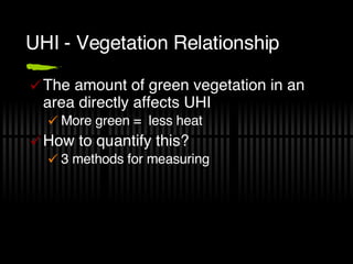 UHI - Vegetation Relationship The amount of green vegetation in an area directly affects UHI More green =  less heat How to quantify this? 3 methods for measuring 