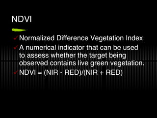 NDVI Normalized Difference Vegetation Index A numerical indicator that can be used to assess whether the target being observed contains live green vegetation. NDVI = (NIR - RED)/(NIR + RED) 