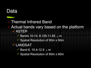 Data Thermal Infrared Band Actual bands vary based on the platform ASTER Bands 10-14, 8.125-11.65  μ m Spatial Resolution of 90m x 90m LANDSAT Band 6, 10.4-12.5  μ m Spatial Resolution of 60m x 60m 