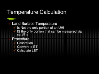 Temperature Calculation Land Surface Temperature Is Not the only portion of an UHI IS the only portion that can be measured via satellite Procedure Calibration Convert to BT Calculate LST 
