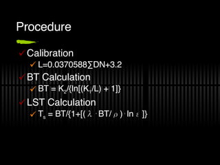 Procedure Calibration L=0.0370588·DN+3.2 BT Calculation BT = K 2 /{ln[(K 1 /L) + 1]} LST Calculation T s  = BT/{1+[(λ ⋅BT/ρ)⋅lnε]} 
