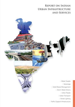 Report on Indian
Urban Infrastructure
         and Services




                       :: Water Supply
                          :: Sewerage
          :: Solid Waste Management
                :: Storm Water Drains
                       :: Urban Roads
                    :: Urban Transport
                     :: Street Lighting
       :: Traffic Support Infrastructure
 