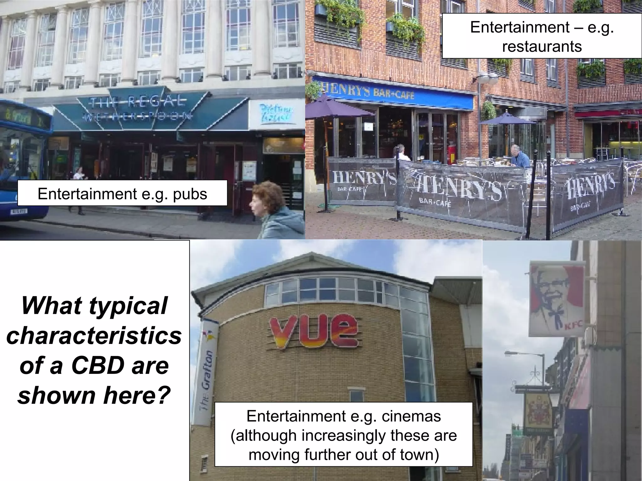 Entertainment – e.g. restaurants Entertainment e.g. cinemas (although increasingly these are moving further out of town) Entertainment e.g. pubs What typical characteristics of a CBD are shown here? 