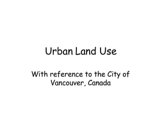 Urban Land Use With reference to the City of Vancouver, Canada 