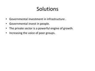 Solutions Governmental investment in infrastructure . Governmental invest in people. The private sector is a powerful engine of growth. Increasing the voice of poor groups. 