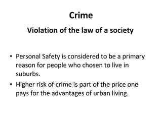 Crime Personal Safety is considered to be a primary reason for people who chosen to live in suburbs. Higher risk of crime is part of the price one pays for the advantages of urban living. Violation of the law of a society 