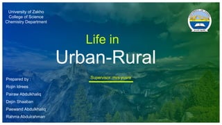 Life in
Urban-Rural
Prepared by :
Rojin Idrees
Pairaw Abdulkhaliq
Dejin Shaaban
Paewand Abdulkhaliq
Rahma Abdulrahman
University of Zakho
College of Science
Chemistry Department
Supervisor :mrs yusra
 