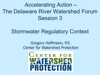 Accelerating Action –
The Delaware River Watershed Forum
Session 3
Stormwater Regulatory Context
Gregory Hoffmann, P.E.
Center for Watershed Protection

 