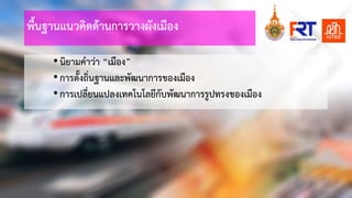 พื้นฐานแนวคิดดานการวางผังเมือง
•นิยามคําวา “เมือง”
•การตั้งถิ่นฐานและพัฒนาการของเมือง
•การเปลี่ยนแปลงเทคโนโลยีกับพัฒนาการรูปทรงของเมือง
 